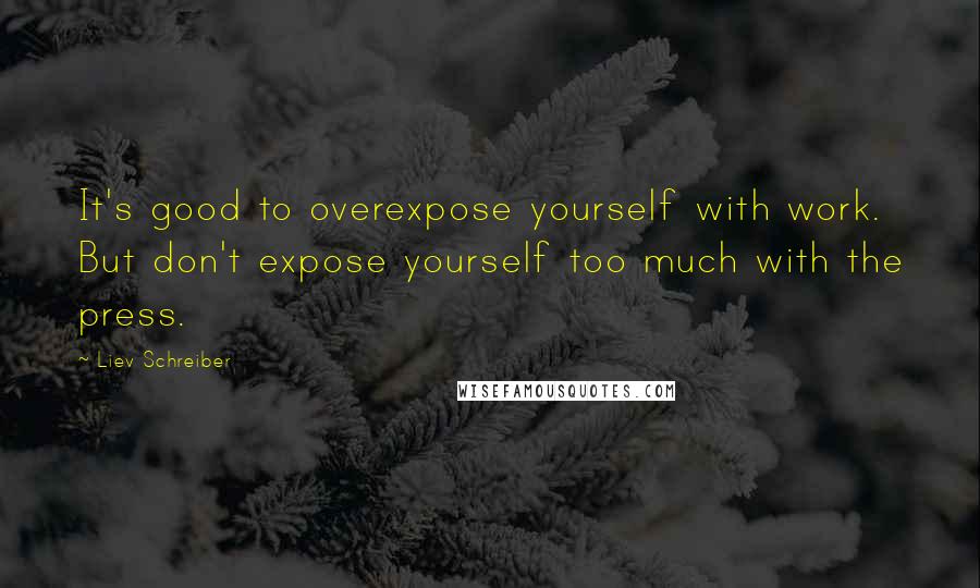 Liev Schreiber Quotes: It's good to overexpose yourself with work. But don't expose yourself too much with the press.