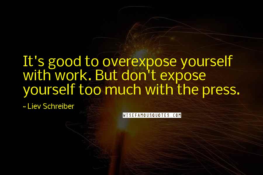 Liev Schreiber Quotes: It's good to overexpose yourself with work. But don't expose yourself too much with the press.