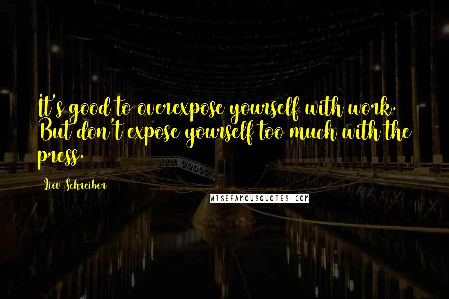Liev Schreiber Quotes: It's good to overexpose yourself with work. But don't expose yourself too much with the press.