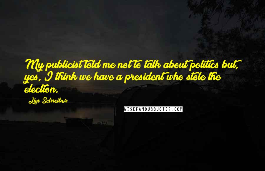 Liev Schreiber Quotes: My publicist told me not to talk about politics but, yes, I think we have a president who stole the election.