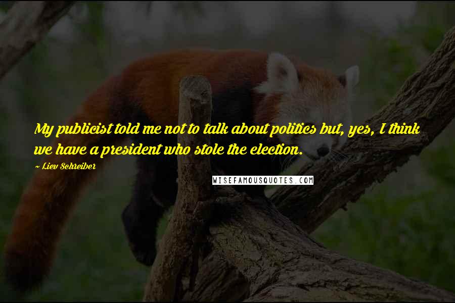 Liev Schreiber Quotes: My publicist told me not to talk about politics but, yes, I think we have a president who stole the election.