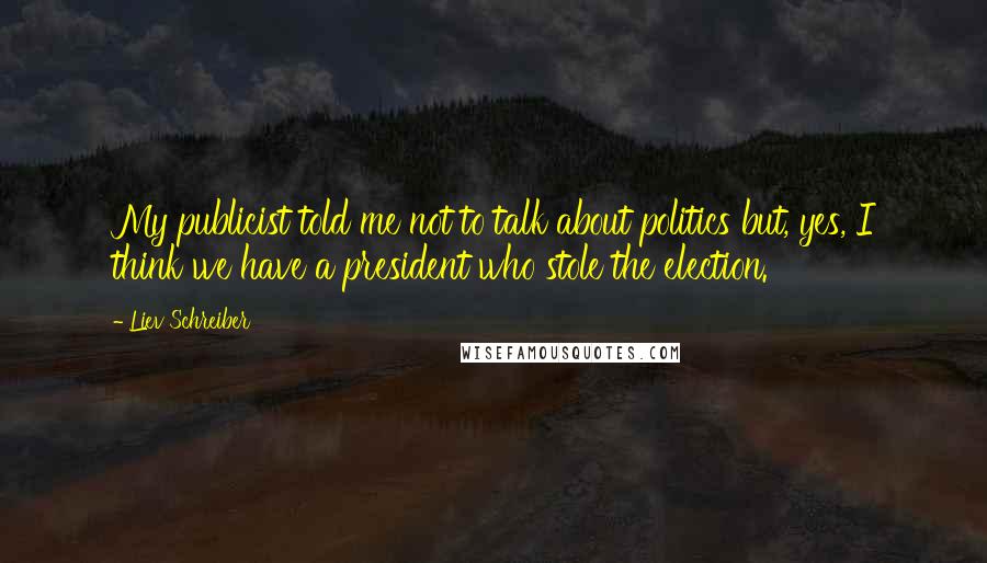 Liev Schreiber Quotes: My publicist told me not to talk about politics but, yes, I think we have a president who stole the election.
