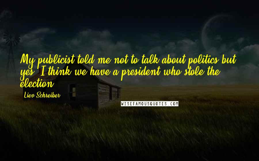 Liev Schreiber Quotes: My publicist told me not to talk about politics but, yes, I think we have a president who stole the election.
