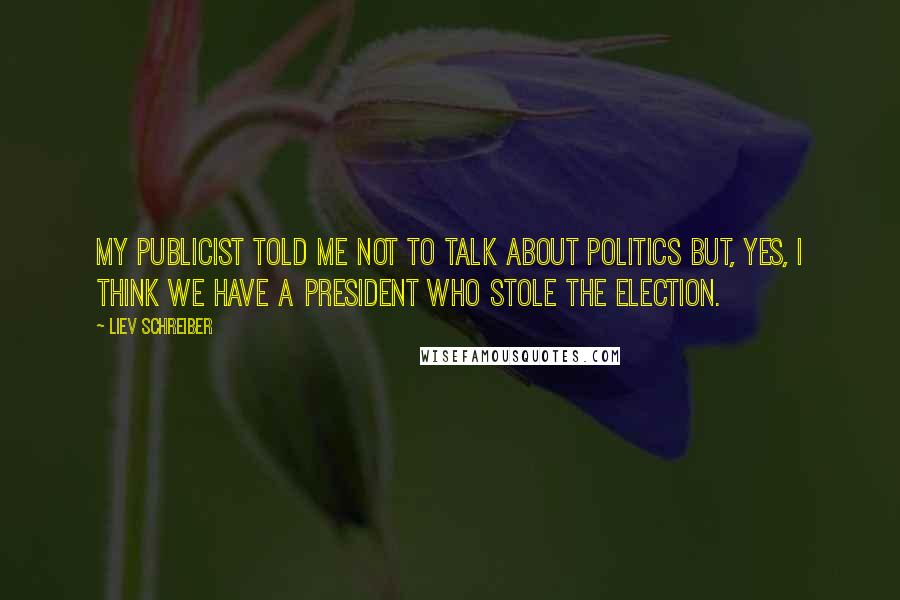 Liev Schreiber Quotes: My publicist told me not to talk about politics but, yes, I think we have a president who stole the election.