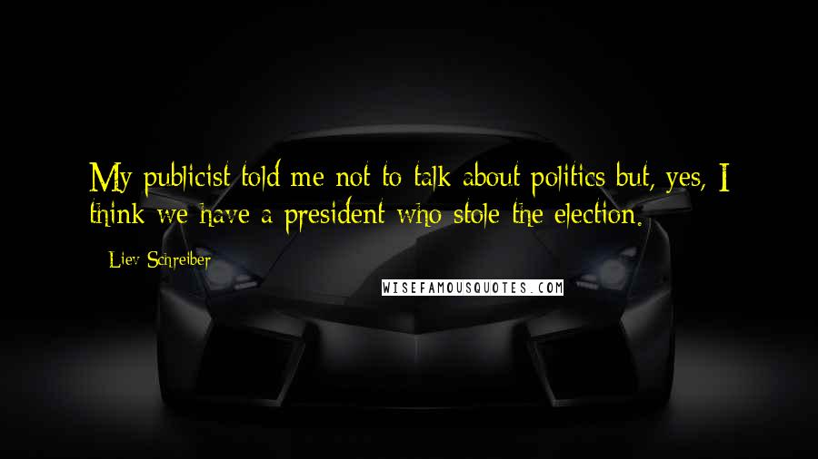 Liev Schreiber Quotes: My publicist told me not to talk about politics but, yes, I think we have a president who stole the election.