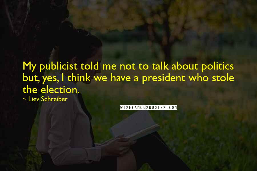 Liev Schreiber Quotes: My publicist told me not to talk about politics but, yes, I think we have a president who stole the election.