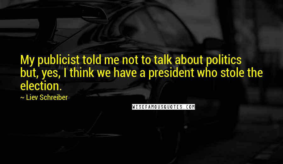 Liev Schreiber Quotes: My publicist told me not to talk about politics but, yes, I think we have a president who stole the election.
