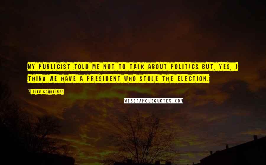 Liev Schreiber Quotes: My publicist told me not to talk about politics but, yes, I think we have a president who stole the election.