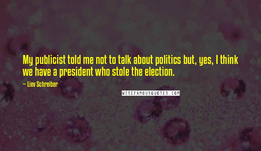 Liev Schreiber Quotes: My publicist told me not to talk about politics but, yes, I think we have a president who stole the election.