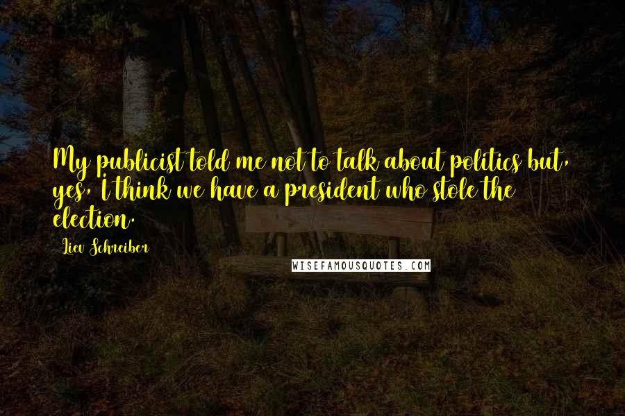 Liev Schreiber Quotes: My publicist told me not to talk about politics but, yes, I think we have a president who stole the election.