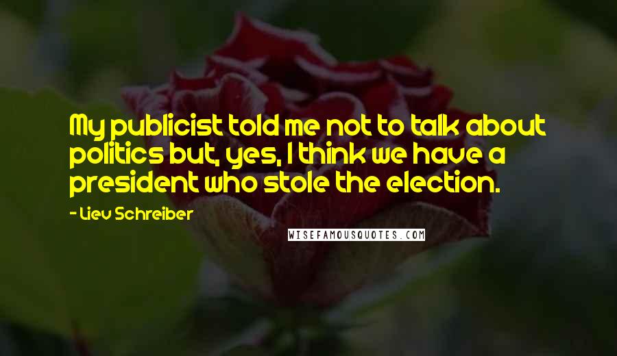 Liev Schreiber Quotes: My publicist told me not to talk about politics but, yes, I think we have a president who stole the election.
