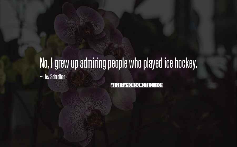 Liev Schreiber Quotes: No, I grew up admiring people who played ice hockey.