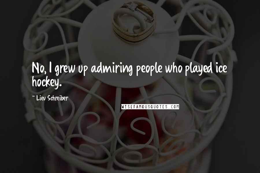 Liev Schreiber Quotes: No, I grew up admiring people who played ice hockey.