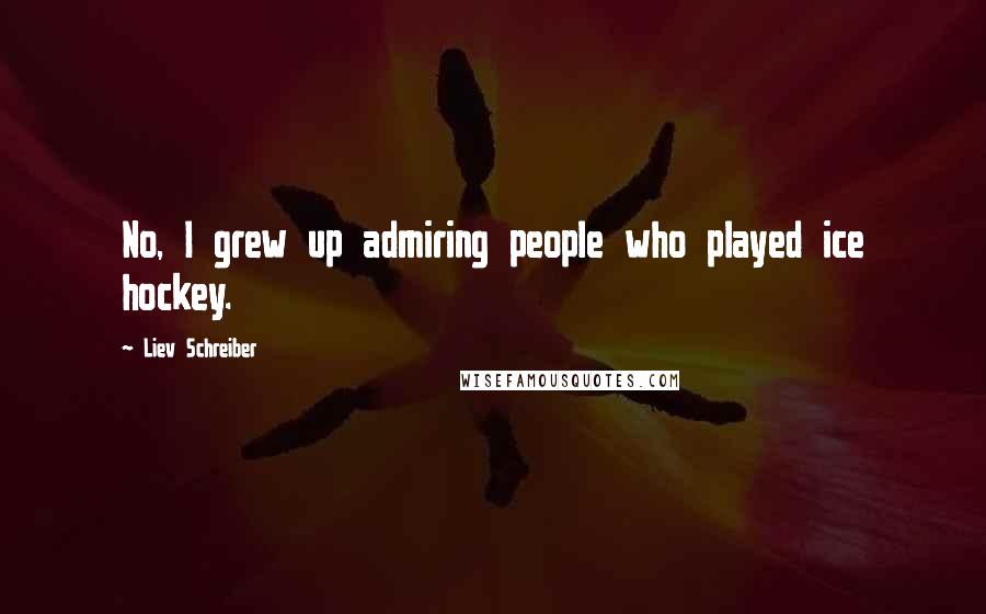 Liev Schreiber Quotes: No, I grew up admiring people who played ice hockey.