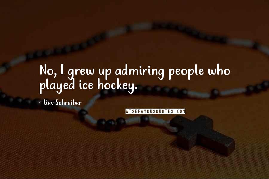 Liev Schreiber Quotes: No, I grew up admiring people who played ice hockey.