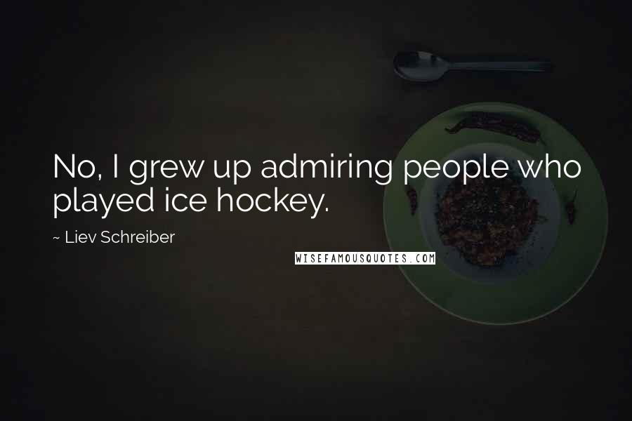 Liev Schreiber Quotes: No, I grew up admiring people who played ice hockey.