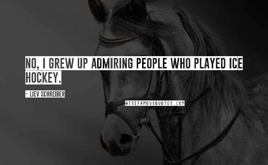 Liev Schreiber Quotes: No, I grew up admiring people who played ice hockey.