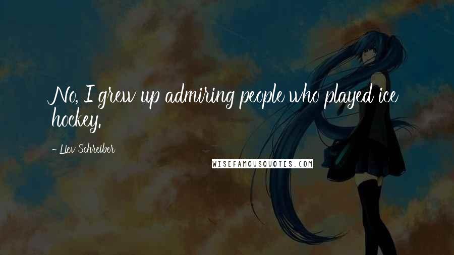 Liev Schreiber Quotes: No, I grew up admiring people who played ice hockey.