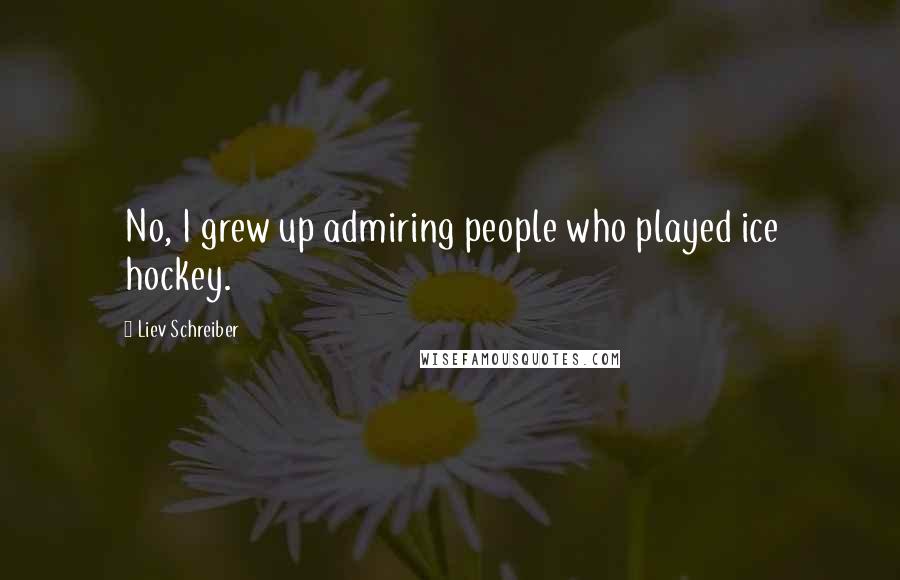 Liev Schreiber Quotes: No, I grew up admiring people who played ice hockey.