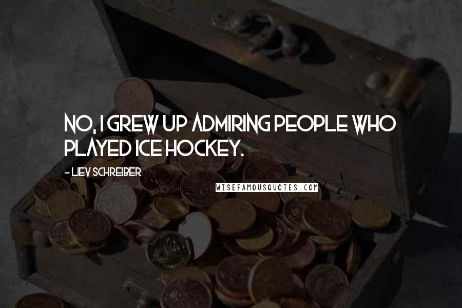 Liev Schreiber Quotes: No, I grew up admiring people who played ice hockey.