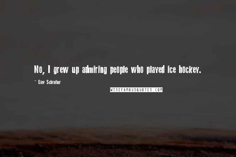 Liev Schreiber Quotes: No, I grew up admiring people who played ice hockey.