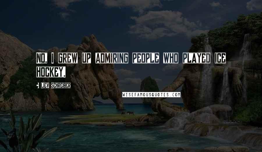 Liev Schreiber Quotes: No, I grew up admiring people who played ice hockey.