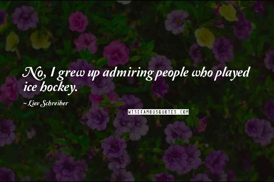 Liev Schreiber Quotes: No, I grew up admiring people who played ice hockey.