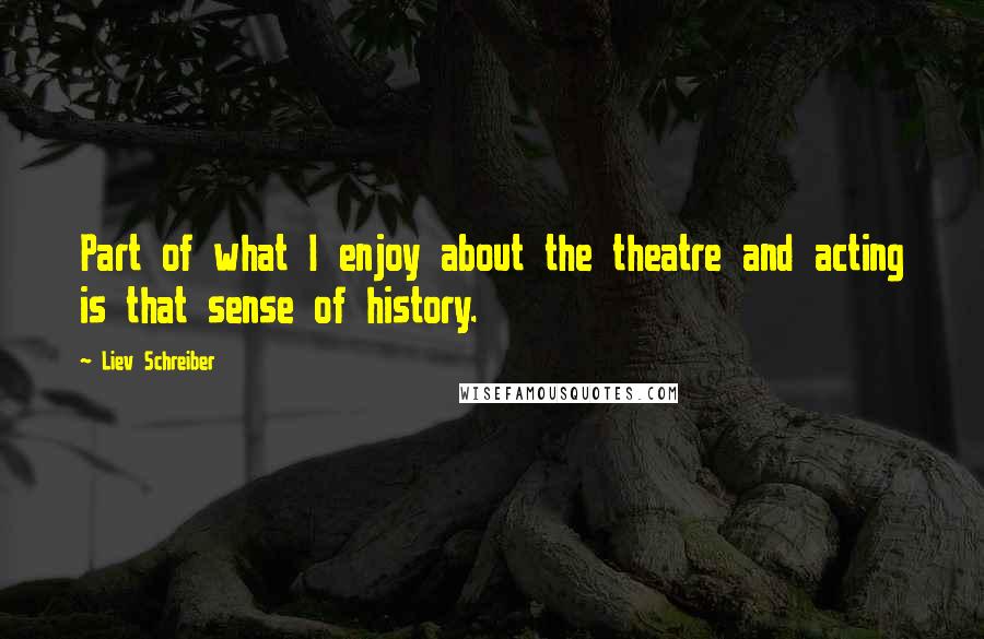 Liev Schreiber Quotes: Part of what I enjoy about the theatre and acting is that sense of history.