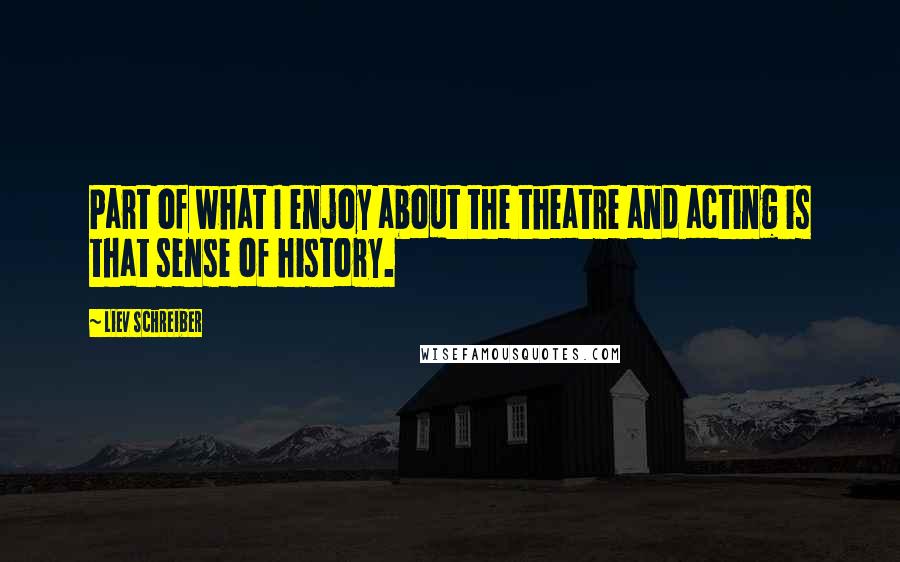 Liev Schreiber Quotes: Part of what I enjoy about the theatre and acting is that sense of history.