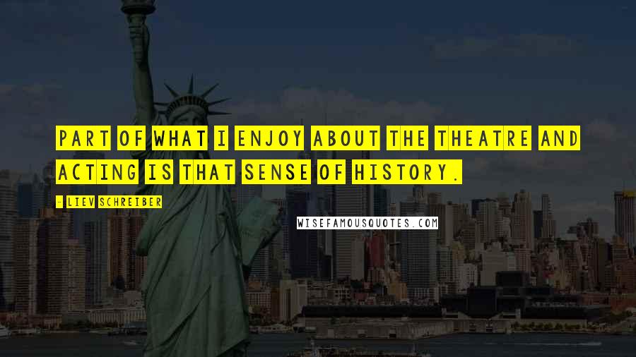 Liev Schreiber Quotes: Part of what I enjoy about the theatre and acting is that sense of history.