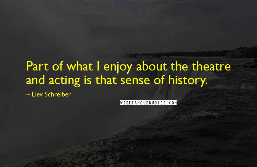 Liev Schreiber Quotes: Part of what I enjoy about the theatre and acting is that sense of history.