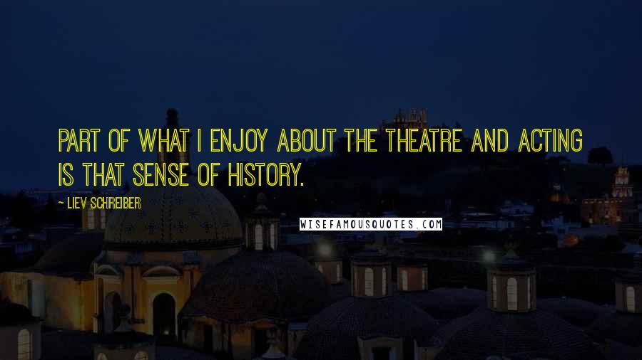 Liev Schreiber Quotes: Part of what I enjoy about the theatre and acting is that sense of history.