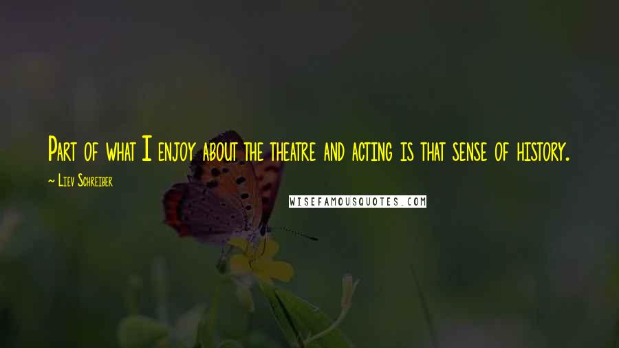 Liev Schreiber Quotes: Part of what I enjoy about the theatre and acting is that sense of history.