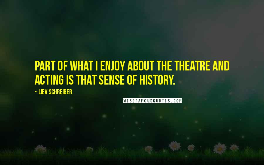 Liev Schreiber Quotes: Part of what I enjoy about the theatre and acting is that sense of history.