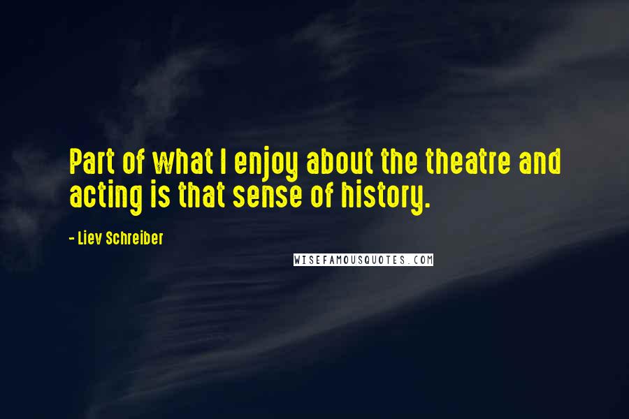 Liev Schreiber Quotes: Part of what I enjoy about the theatre and acting is that sense of history.