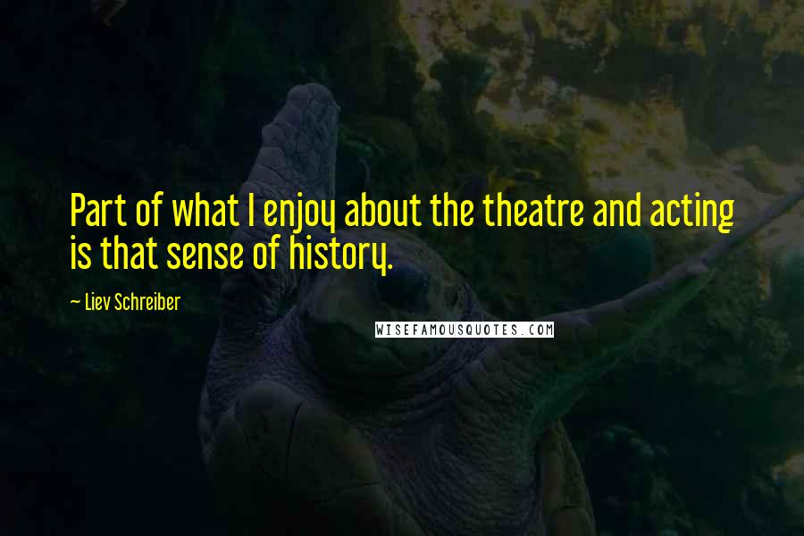 Liev Schreiber Quotes: Part of what I enjoy about the theatre and acting is that sense of history.