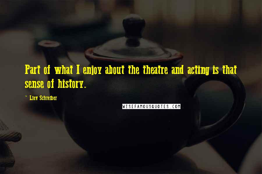 Liev Schreiber Quotes: Part of what I enjoy about the theatre and acting is that sense of history.