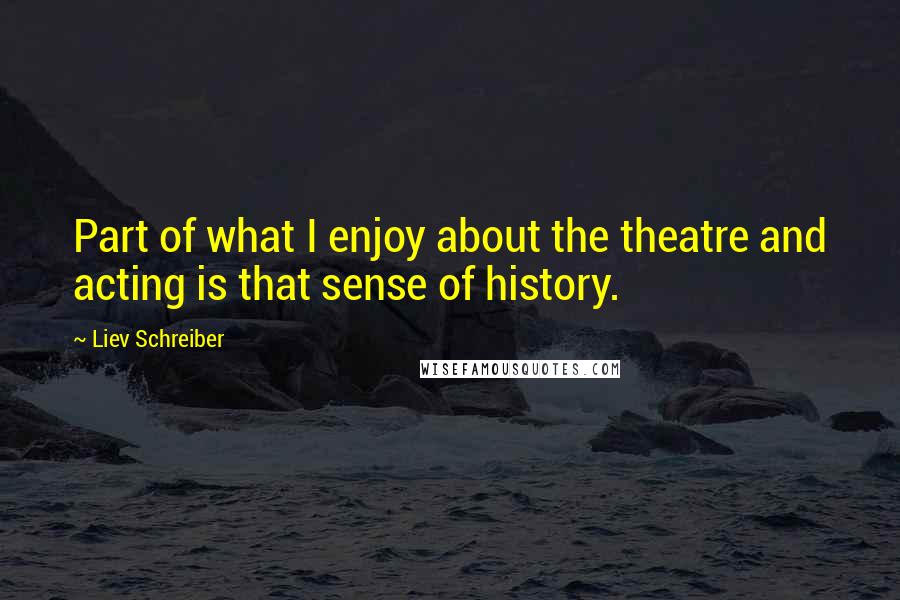 Liev Schreiber Quotes: Part of what I enjoy about the theatre and acting is that sense of history.