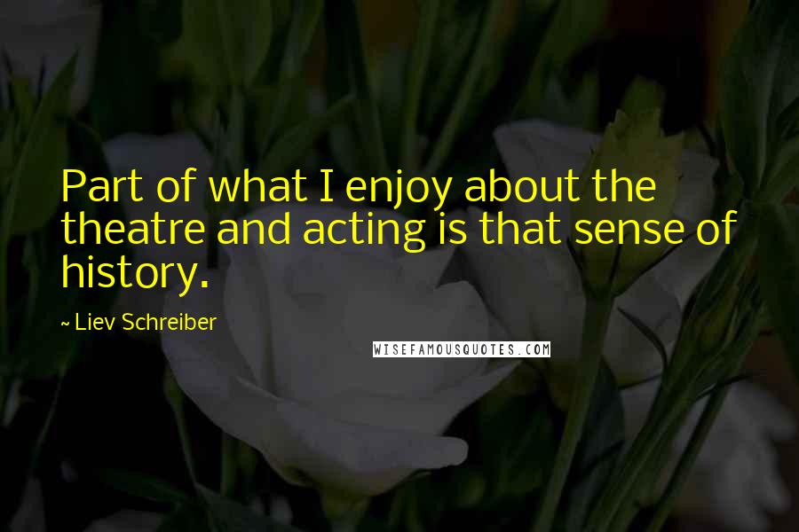 Liev Schreiber Quotes: Part of what I enjoy about the theatre and acting is that sense of history.