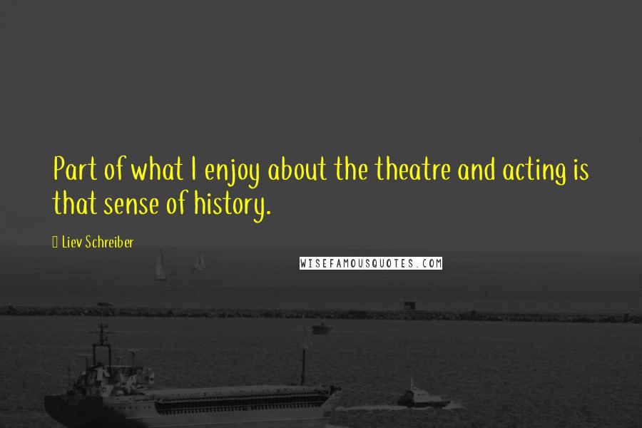 Liev Schreiber Quotes: Part of what I enjoy about the theatre and acting is that sense of history.