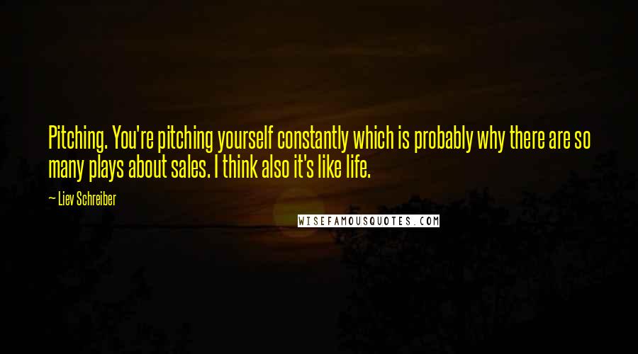 Liev Schreiber Quotes: Pitching. You're pitching yourself constantly which is probably why there are so many plays about sales. I think also it's like life.