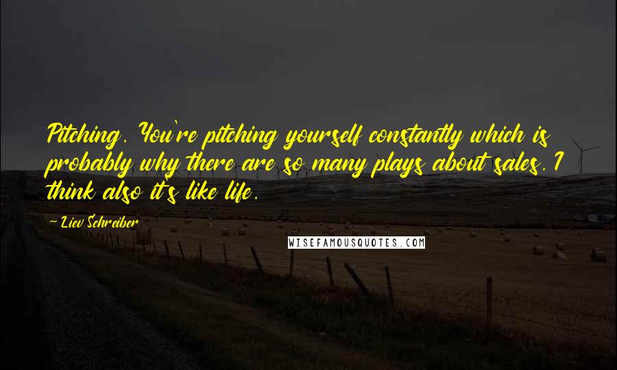 Liev Schreiber Quotes: Pitching. You're pitching yourself constantly which is probably why there are so many plays about sales. I think also it's like life.