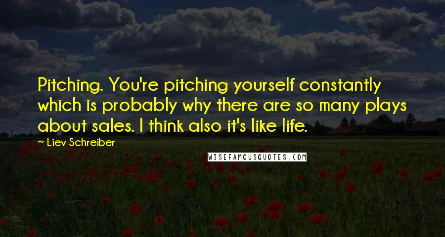 Liev Schreiber Quotes: Pitching. You're pitching yourself constantly which is probably why there are so many plays about sales. I think also it's like life.