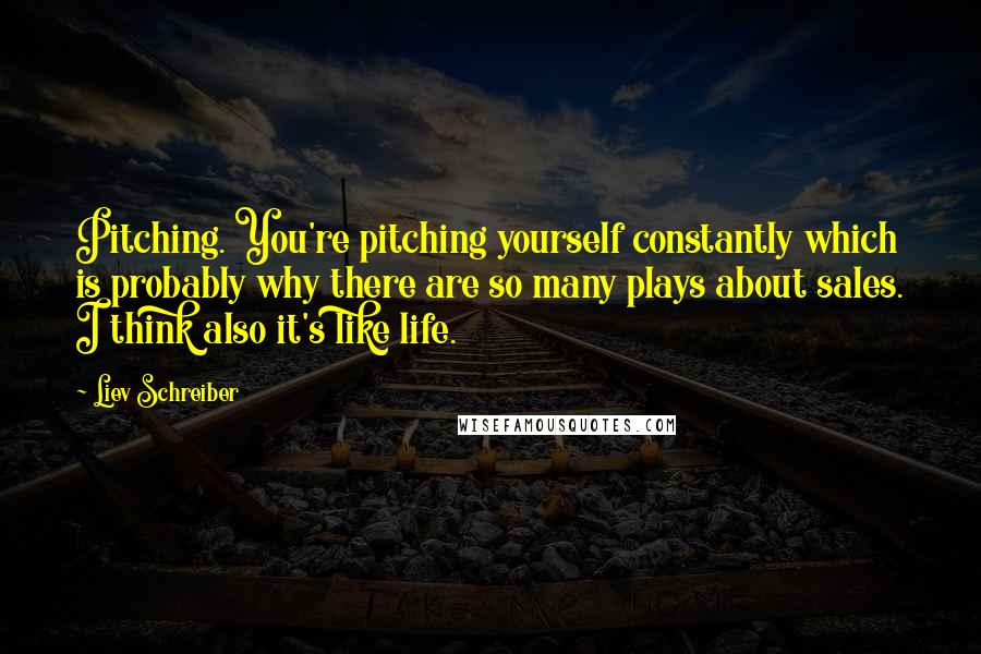 Liev Schreiber Quotes: Pitching. You're pitching yourself constantly which is probably why there are so many plays about sales. I think also it's like life.