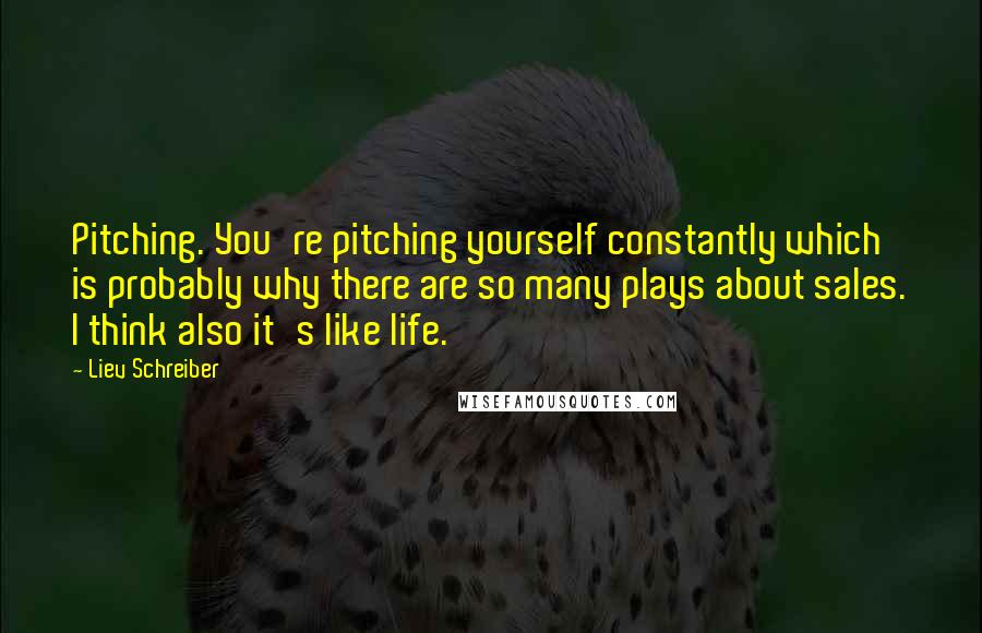 Liev Schreiber Quotes: Pitching. You're pitching yourself constantly which is probably why there are so many plays about sales. I think also it's like life.