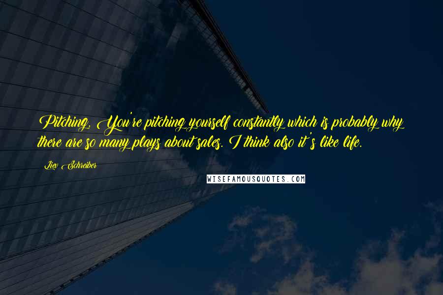 Liev Schreiber Quotes: Pitching. You're pitching yourself constantly which is probably why there are so many plays about sales. I think also it's like life.