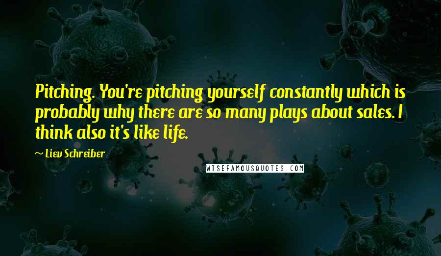 Liev Schreiber Quotes: Pitching. You're pitching yourself constantly which is probably why there are so many plays about sales. I think also it's like life.