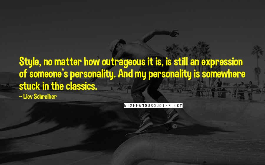 Liev Schreiber Quotes: Style, no matter how outrageous it is, is still an expression of someone's personality. And my personality is somewhere stuck in the classics.