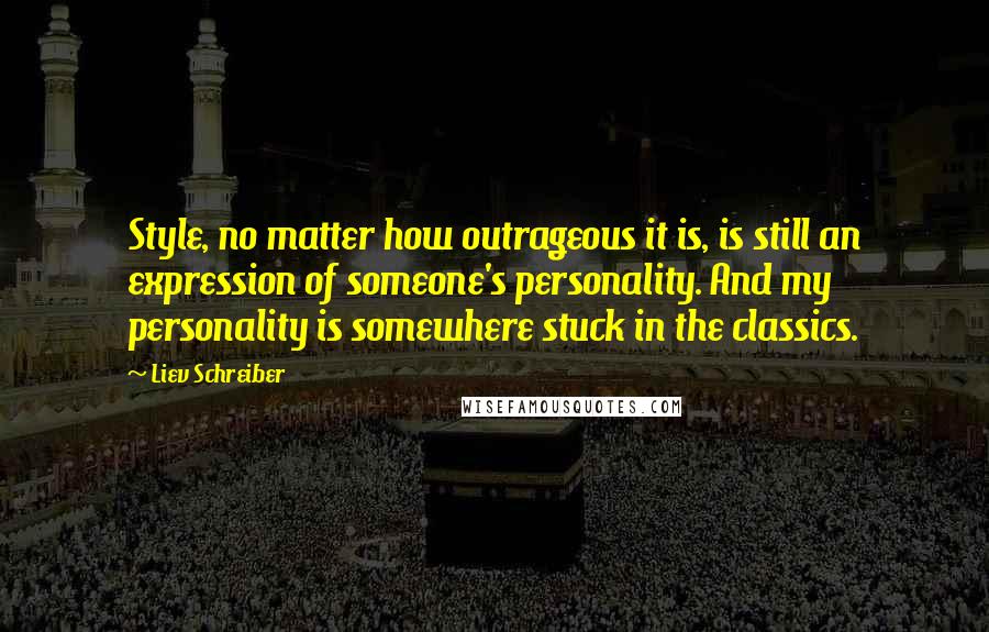Liev Schreiber Quotes: Style, no matter how outrageous it is, is still an expression of someone's personality. And my personality is somewhere stuck in the classics.