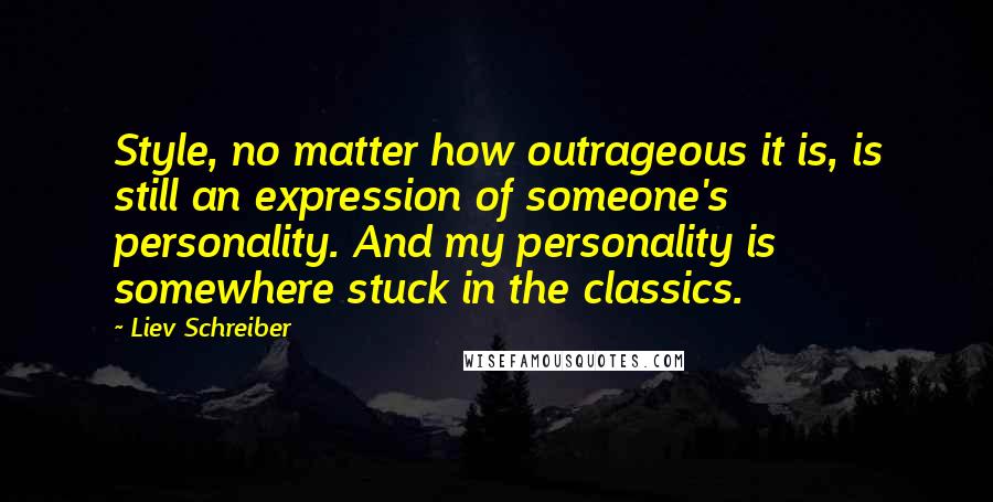 Liev Schreiber Quotes: Style, no matter how outrageous it is, is still an expression of someone's personality. And my personality is somewhere stuck in the classics.